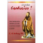 Ce ar face Confucius? Sfaturi înţelepte pentru dobândirea succesului şi arta bunei convieţuiri în societate
